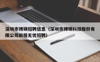 深圳市博硕招聘信息（深圳市博硕科技股份有限公司前程无忧招聘）