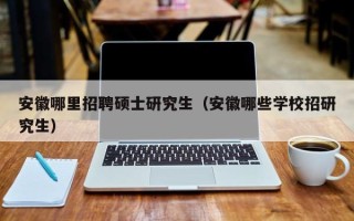 安徽哪里招聘硕士研究生（安徽哪些学校招研究生）