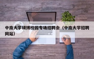 中南大学硕博校园专场招聘会（中南大学招聘网站）