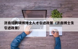 济南招聘硕博博士人才引进政策（济南博士生引进政策）
