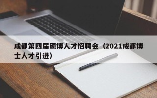 成都第四届硕博人才招聘会（2021成都博士人才引进）