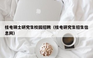 桂电硕士研究生校园招聘（桂电研究生招生信息网）