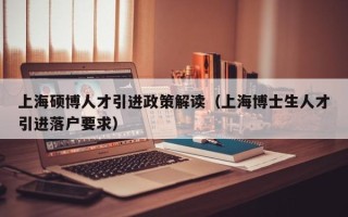 上海硕博人才引进政策解读（上海博士生人才引进落户要求）