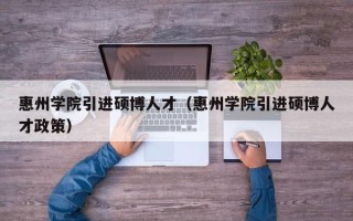 惠州学院引进硕博人才（惠州学院引进硕博人才政策）