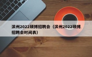 滨州2022硕博招聘会（滨州2022硕博招聘会时间表）