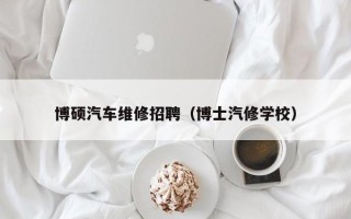博硕汽车维修招聘（博士汽修学校）
