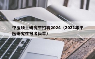中医硕士研究生招聘2024（2021年中医研究生报考简章）