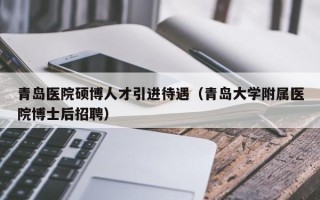 青岛医院硕博人才引进待遇（青岛大学附属医院博士后招聘）