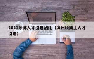 2021硕博人才引进沾化（滨州硕博士人才引进）