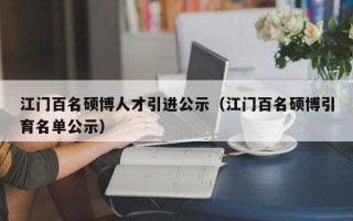 江门百名硕博人才引进公示（江门百名硕博引育名单公示）