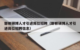 邯郸硕博人才引进岗位招聘（邯郸硕博人才引进岗位招聘信息）