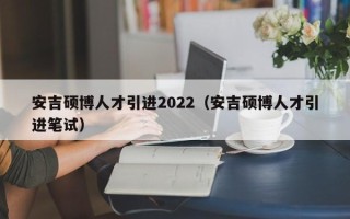 安吉硕博人才引进2022（安吉硕博人才引进笔试）