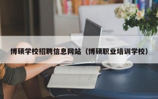 博硕学校招聘信息网站（博硕职业培训学校）