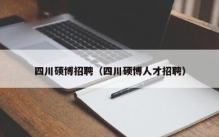 四川硕博招聘（四川硕博人才招聘）