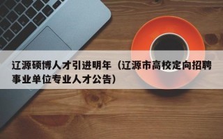 辽源硕博人才引进明年（辽源市高校定向招聘事业单位专业人才公告）