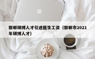 邯郸硕博人才引进医生工资（邯郸市2021年硕博人才）