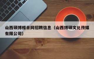 山西硕博相亲网招聘信息（山西博硕文化传媒有限公司）