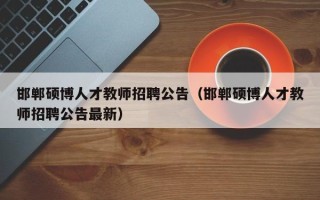 邯郸硕博人才教师招聘公告（邯郸硕博人才教师招聘公告最新）