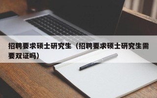 招聘要求硕士研究生（招聘要求硕士研究生需要双证吗）