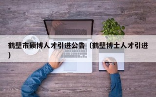鹤壁市硕博人才引进公告（鹤壁博士人才引进）