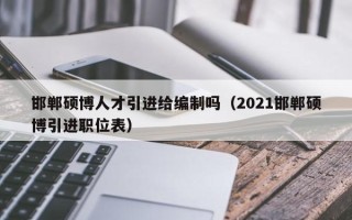 邯郸硕博人才引进给编制吗（2021邯郸硕博引进职位表）