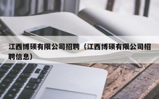 江西博硕有限公司招聘（江西博硕有限公司招聘信息）