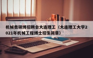 机械类硕博招聘会大连理工（大连理工大学2021年机械工程博士招生简章）