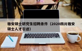 雅安硕士研究生招聘条件（2020四川雅安硕士人才引进）