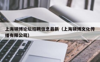 上海硕博论坛招聘信息最新（上海硕博文化传播有限公司）