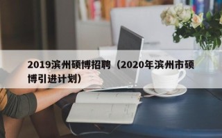 2019滨州硕博招聘（2020年滨州市硕博引进计划）