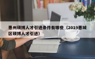 惠州硕博人才引进条件有哪些（2019惠城区硕博人才引进）