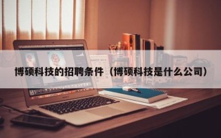 博硕科技的招聘条件（博硕科技是什么公司）