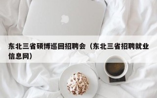 东北三省硕博巡回招聘会（东北三省招聘就业信息网）