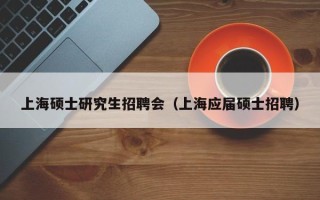 上海硕士研究生招聘会（上海应届硕士招聘）