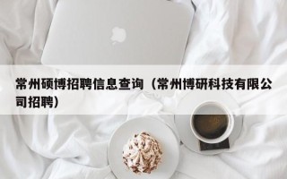 常州硕博招聘信息查询（常州博研科技有限公司招聘）
