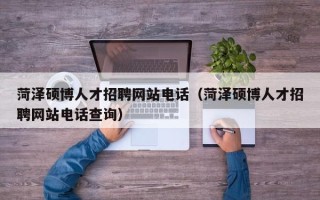 菏泽硕博人才招聘网站电话（菏泽硕博人才招聘网站电话查询）