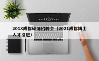 2018成都硕博招聘会（2021成都博士人才引进）