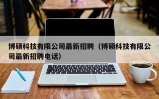博硕科技有限公司最新招聘（博硕科技有限公司最新招聘电话）