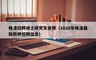 杨凌招聘硕士研究生老师（2020年杨凌最新教师招聘信息）