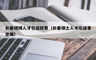 长春硕博人才引进政策（长春硕士人才引进事业编）