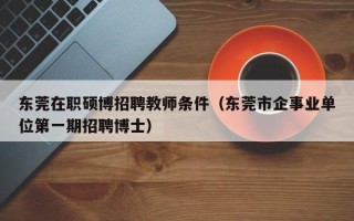 东莞在职硕博招聘教师条件（东莞市企事业单位第一期招聘博士）