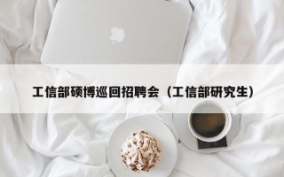 工信部硕博巡回招聘会（工信部研究生）