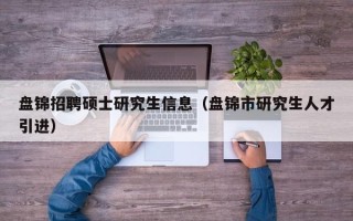 盘锦招聘硕士研究生信息（盘锦市研究生人才引进）