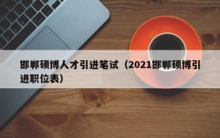邯郸硕博人才引进笔试（2021邯郸硕博引进职位表）
