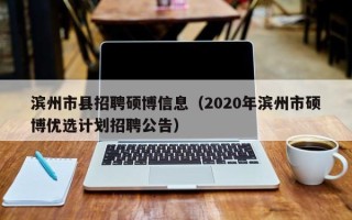 滨州市县招聘硕博信息（2020年滨州市硕博优选计划招聘公告）