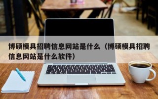 博硕模具招聘信息网站是什么（博硕模具招聘信息网站是什么软件）