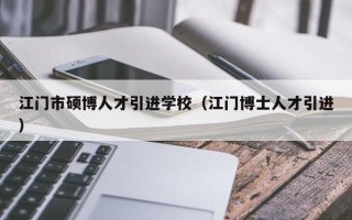 江门市硕博人才引进学校（江门博士人才引进）