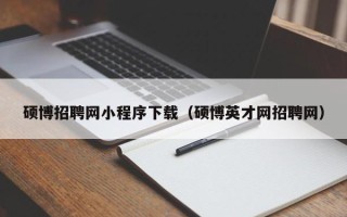硕博招聘网小程序下载（硕博英才网招聘网）