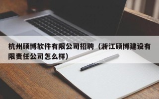 杭州硕博软件有限公司招聘（浙江硕博建设有限责任公司怎么样）