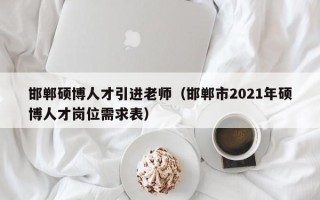 邯郸硕博人才引进老师（邯郸市2021年硕博人才岗位需求表）